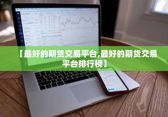 【最好的期货交易平台,最好的期货交易平台排行榜】 【最好的期货交易平台,最好的期货交易平台排行榜】