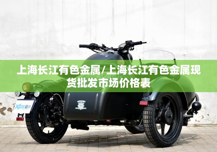 上海长江有色金属/上海长江有色金属现货批发市场价格表
