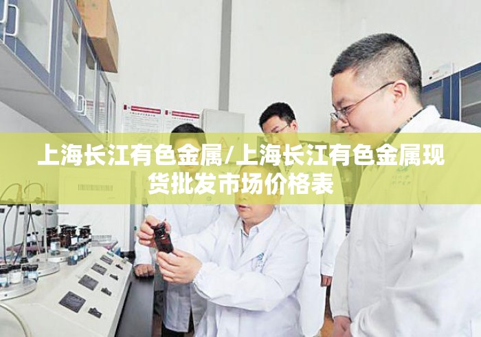 上海长江有色金属/上海长江有色金属现货批发市场价格表