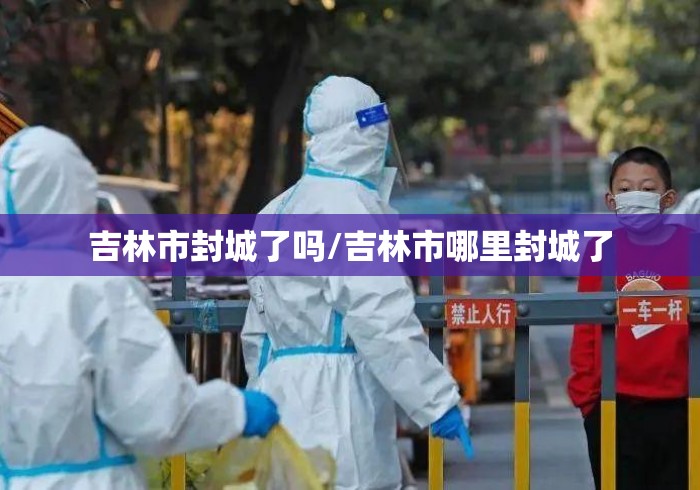 吉林市封城了吗/吉林市哪里封城了