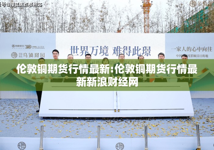 伦敦铜期货行情最新:伦敦铜期货行情最新新浪财经网
