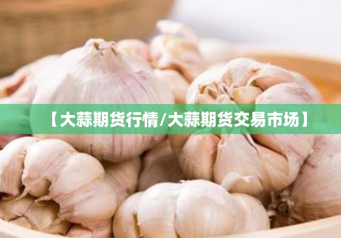 【大蒜期货行情/大蒜期货交易市场】 【大蒜期货行情/大蒜期货交易市场】