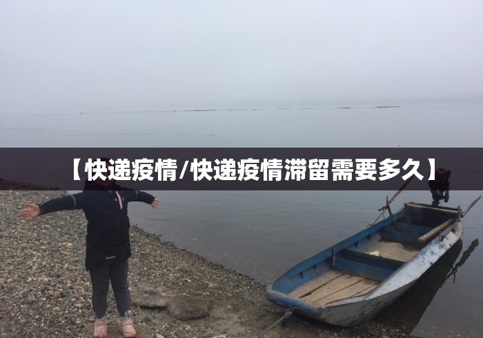 【快递疫情/快递疫情滞留需要多久】 【快递疫情/快递疫情滞留需要多久】