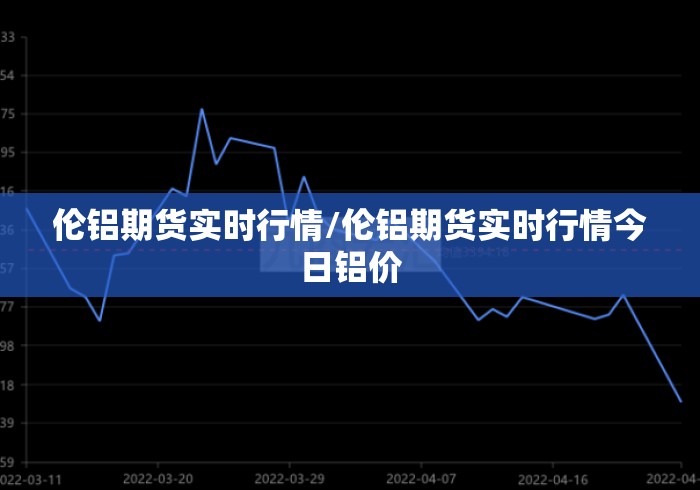 伦铝期货实时行情/伦铝期货实时行情今日铝价 伦铝期货实时行情/伦铝期货实时行情今日铝价