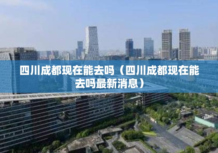 四川成都现在能去吗（四川成都现在能去吗最新消息）