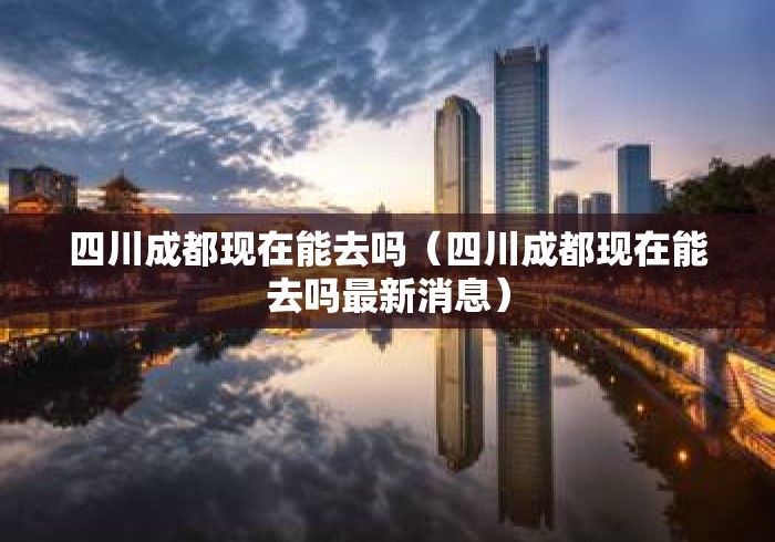 四川成都现在能去吗（四川成都现在能去吗最新消息）