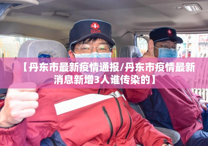【丹东市最新疫情通报/丹东市疫情最新消息新增3人谁传染的】 【丹东市最新疫情通报/丹东市疫情最新消息新增3人谁传染的】