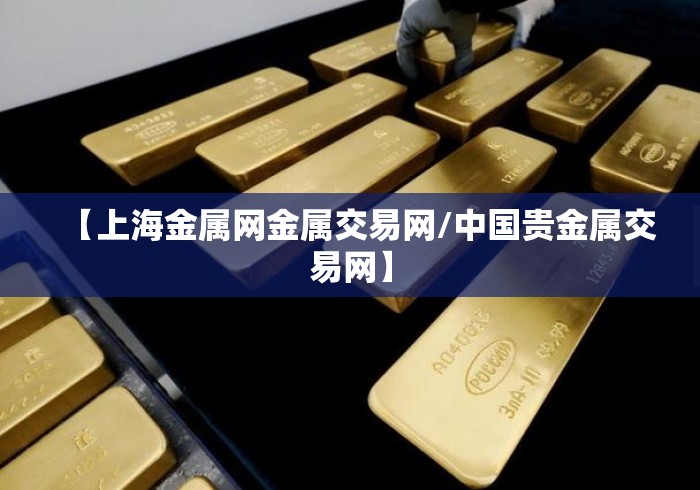 【上海金属网金属交易网/中国贵金属交易网】 【上海金属网金属交易网/中国贵金属交易网】