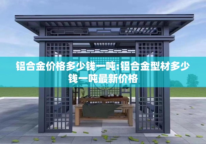 铝合金价格多少钱一吨:铝合金型材多少钱一吨最新价格 铝合金价格多少钱一吨:铝合金型材多少钱一吨最新价格
