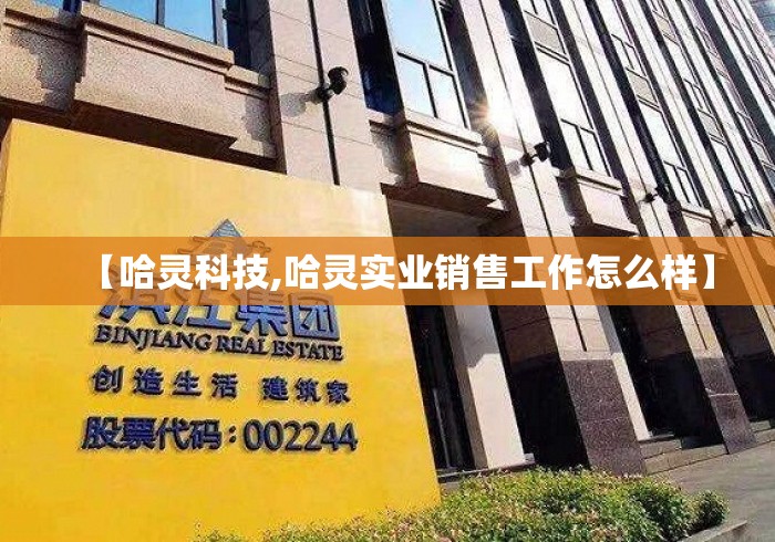 【哈灵科技,哈灵实业销售工作怎么样】