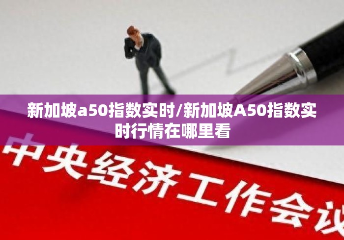 新加坡a50指数实时/新加坡A50指数实时行情在哪里看 新加坡a50指数实时/新加坡A50指数实时行情在哪里看