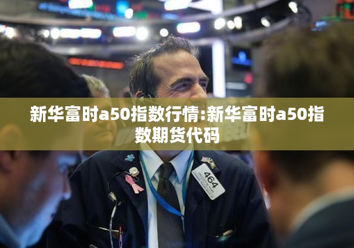 新华富时a50指数行情:新华富时a50指数期货代码
