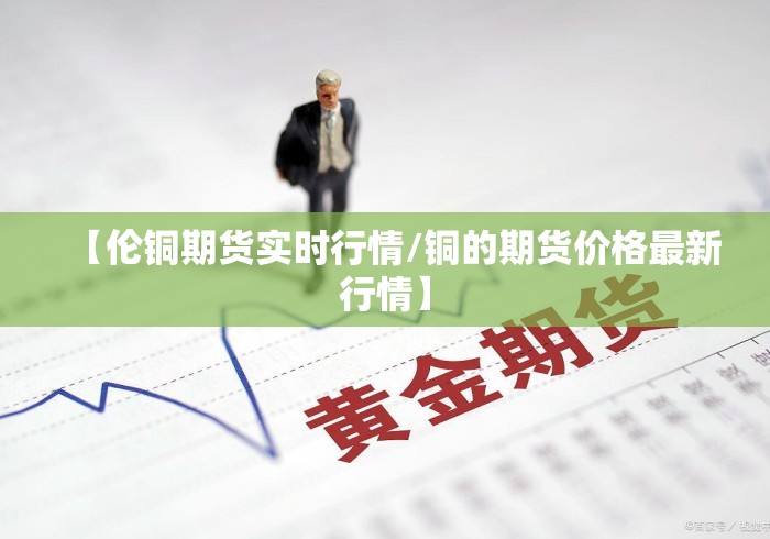 【伦铜期货实时行情/铜的期货价格最新行情】
