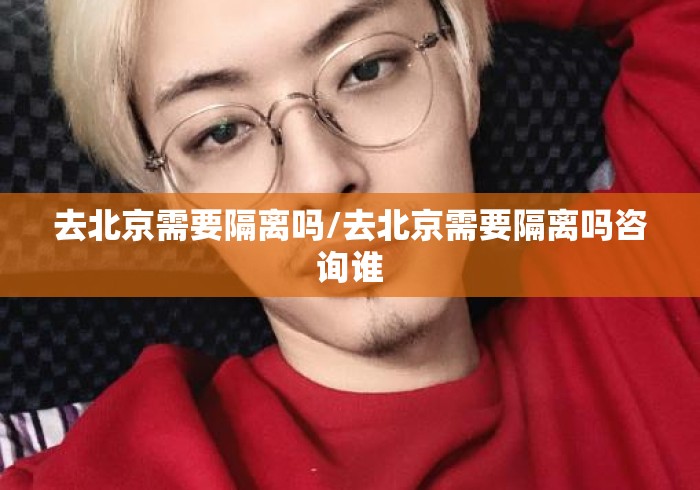 去北京需要隔离吗/去北京需要隔离吗咨询谁