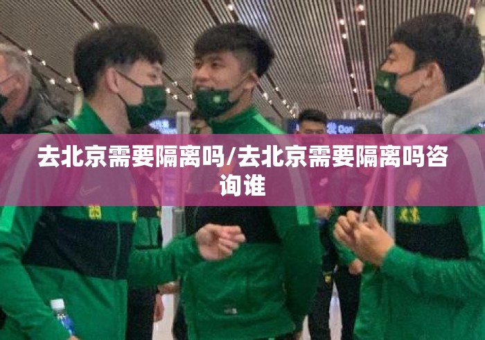 去北京需要隔离吗/去北京需要隔离吗咨询谁