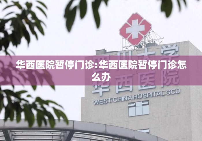 华西医院暂停门诊:华西医院暂停门诊怎么办 华西医院暂停门诊:华西医院暂停门诊怎么办
