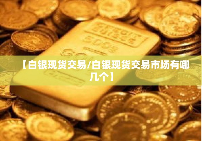 【白银现货交易/白银现货交易市场有哪几个】