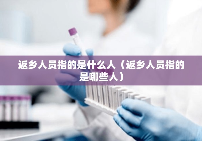 返乡人员指的是什么人(返乡人员指的是哪些人) 返乡人员指的是什么人(返乡人员指的是哪些人)
