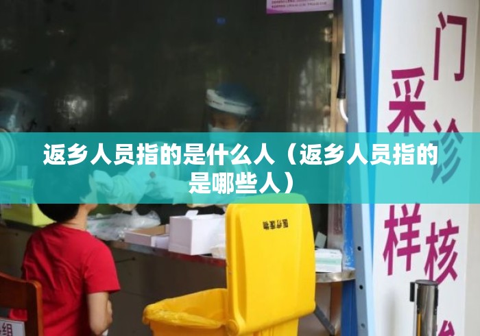 返乡人员指的是什么人(返乡人员指的是哪些人) 返乡人员指的是什么人(返乡人员指的是哪些人)