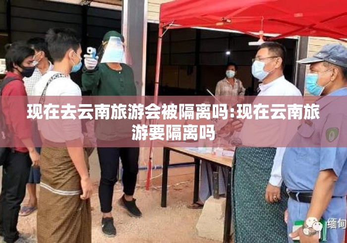 现在去云南旅游会被隔离吗:现在云南旅游要隔离吗 现在去云南旅游会被隔离吗:现在云南旅游要隔离吗