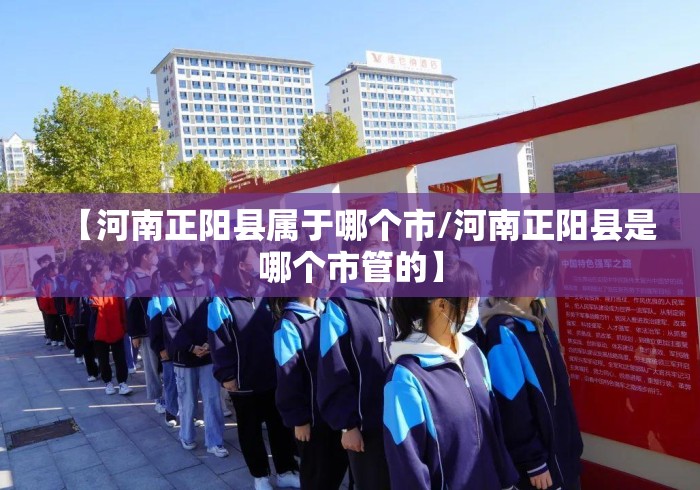 【河南正阳县属于哪个市/河南正阳县是哪个市管的】