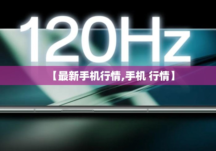 【最新手机行情,手机 行情】 【最新手机行情,手机 行情】