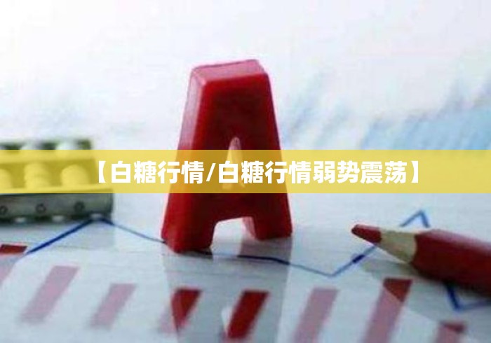 【白糖行情/白糖行情弱势震荡】 【白糖行情/白糖行情弱势震荡】