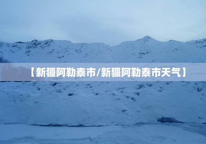 【新疆阿勒泰市/新疆阿勒泰市天气】