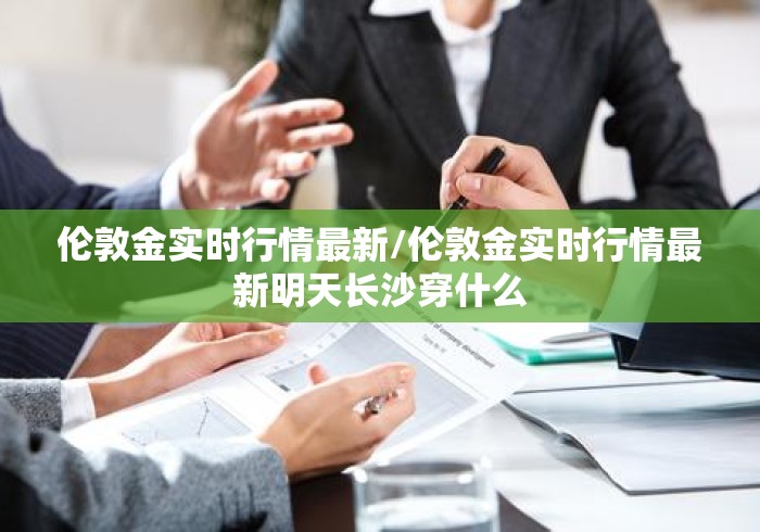 伦敦金实时行情最新/伦敦金实时行情最新明天长沙穿什么