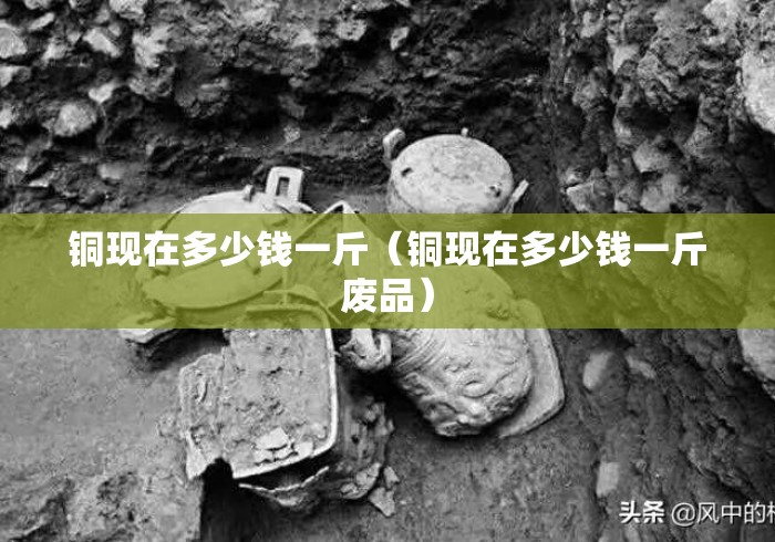 铜现在多少钱一斤(铜现在多少钱一斤废品) 铜现在多少钱一斤(铜现在多少钱一斤废品)
