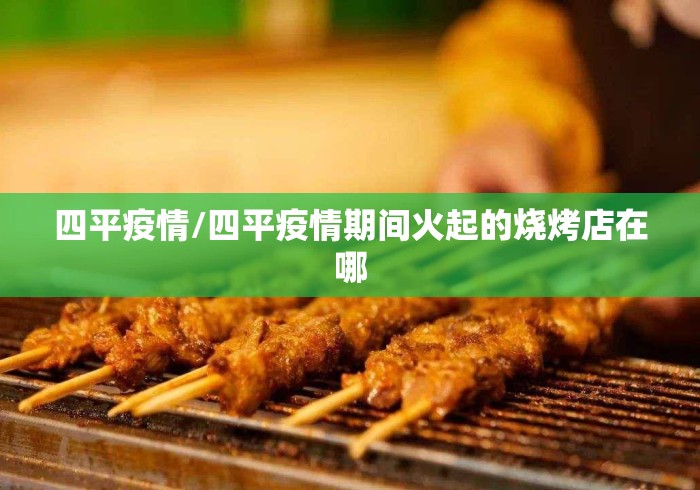 四平疫情/四平疫情期间火起的烧烤店在哪 四平疫情/四平疫情期间火起的烧烤店在哪