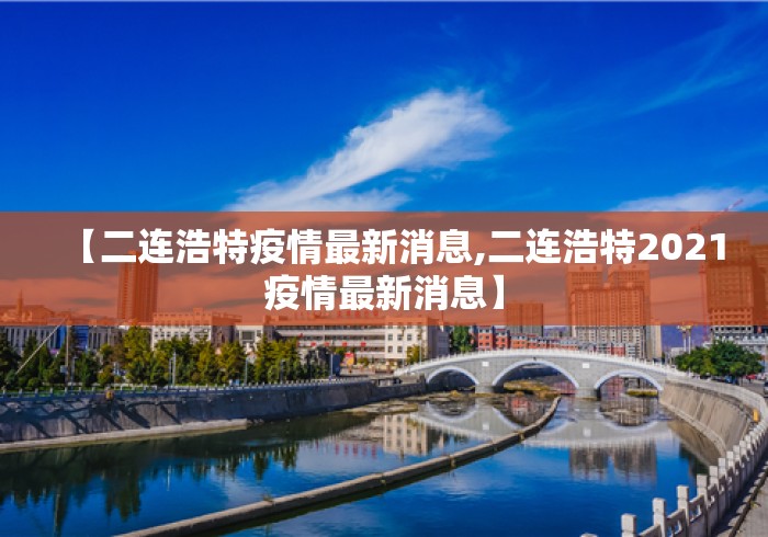 【二连浩特疫情最新消息,二连浩特2021疫情最新消息】 【二连浩特疫情最新消息,二连浩特2021疫情最新消息】