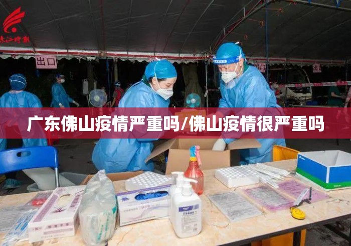 广东佛山疫情严重吗/佛山疫情很严重吗