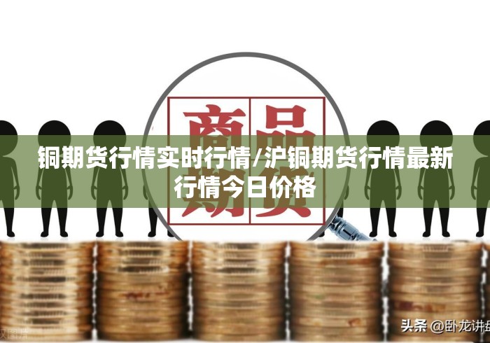 铜期货行情实时行情/沪铜期货行情最新行情今日价格 铜期货行情实时行情/沪铜期货行情最新行情今日价格