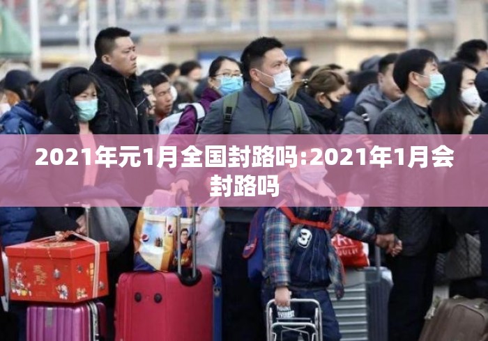 2021年元1月全国封路吗:2021年1月会封路吗 2021年元1月全国封路吗:2021年1月会封路吗