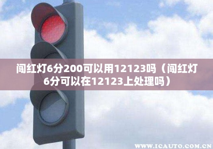 闯红灯6分200可以用12123吗（闯红灯6分可以在12123上处理吗）