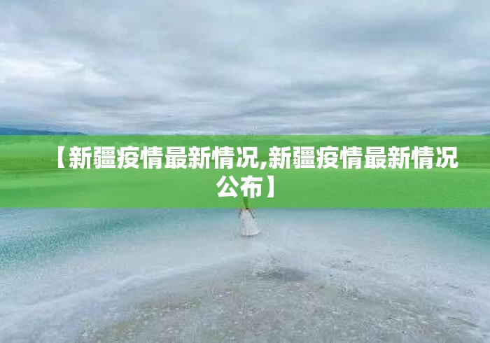 【新疆疫情最新情况,新疆疫情最新情况公布】 【新疆疫情最新情况,新疆疫情最新情况公布】