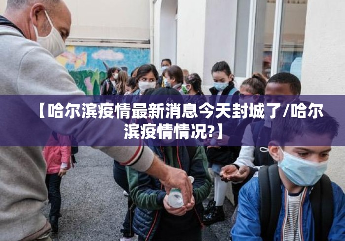 【哈尔滨疫情最新消息今天封城了/哈尔滨疫情情况?】 【哈尔滨疫情最新消息今天封城了/哈尔滨疫情情况?】