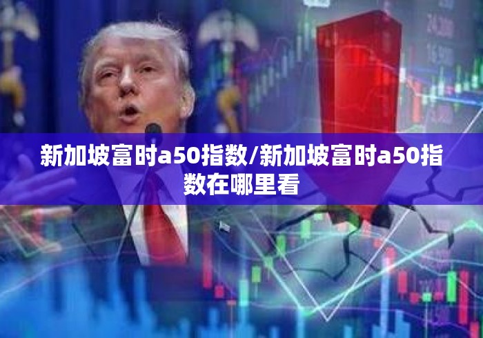 新加坡富时a50指数/新加坡富时a50指数在哪里看 新加坡富时a50指数/新加坡富时a50指数在哪里看
