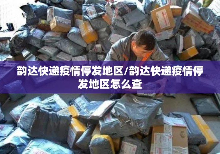 韵达快递疫情停发地区/韵达快递疫情停发地区怎么查 韵达快递疫情停发地区/韵达快递疫情停发地区怎么查