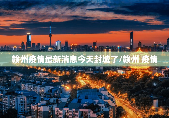 赣州疫情最新消息今天封城了/赣州 疫情 赣州疫情最新消息今天封城了/赣州 疫情