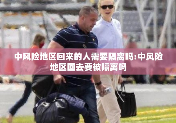 中风险地区回来的人需要隔离吗:中风险地区回去要被隔离吗 中风险地区回来的人需要隔离吗:中风险地区回去要被隔离吗