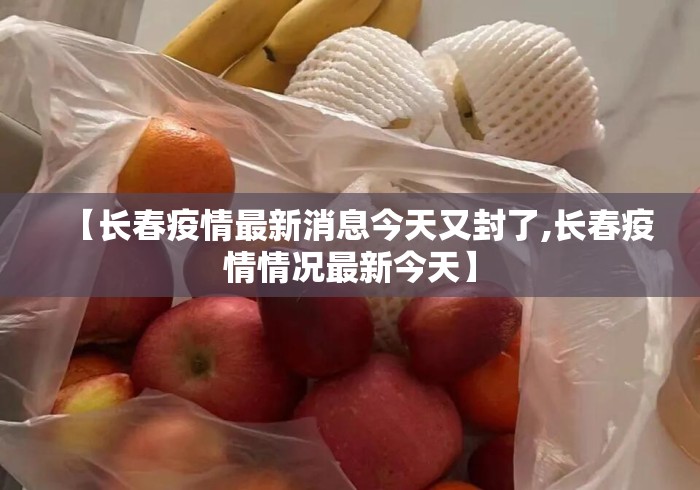【长春疫情最新消息今天又封了,长春疫情情况最新今天】 【长春疫情最新消息今天又封了,长春疫情情况最新今天】