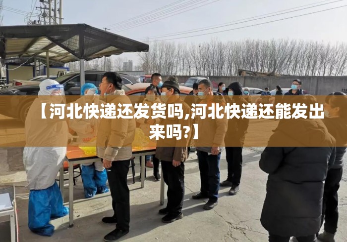 【河北快递还发货吗,河北快递还能发出来吗?】 【河北快递还发货吗,河北快递还能发出来吗?】