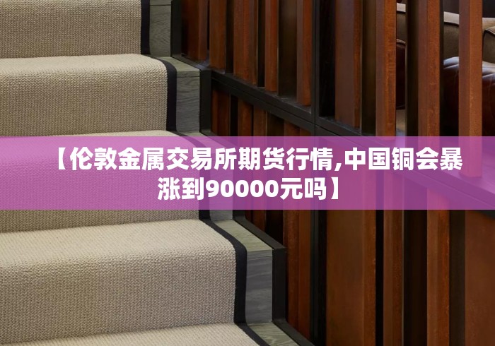 【伦敦金属交易所期货行情,中国铜会暴涨到90000元吗】 【伦敦金属交易所期货行情,中国铜会暴涨到90000元吗】