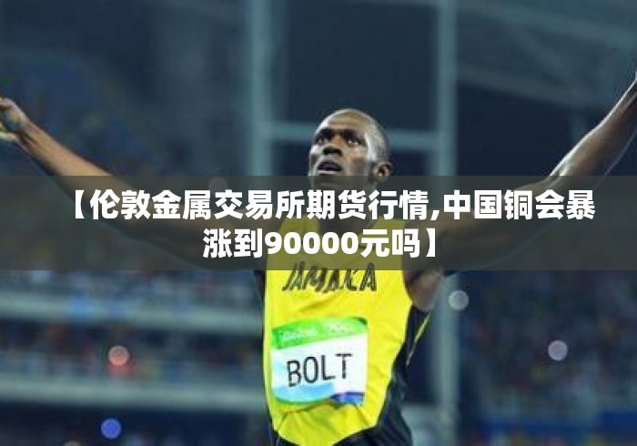 【伦敦金属交易所期货行情,中国铜会暴涨到90000元吗】 【伦敦金属交易所期货行情,中国铜会暴涨到90000元吗】