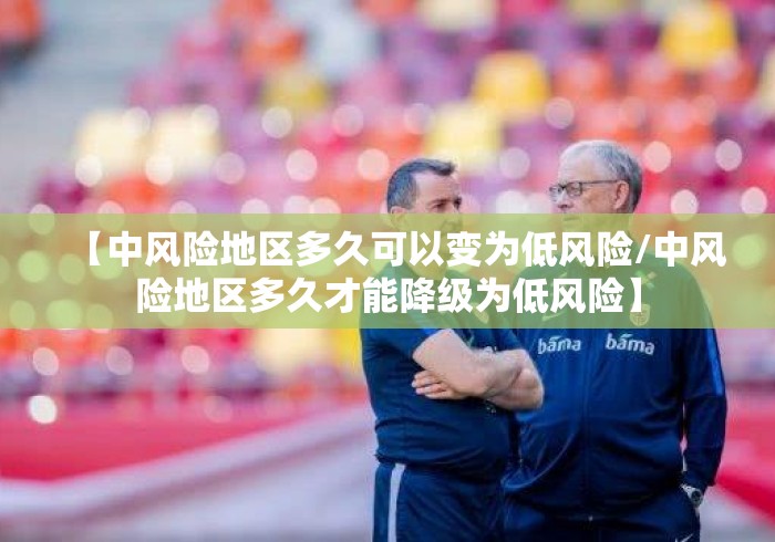 【中风险地区多久可以变为低风险/中风险地区多久才能降级为低风险】