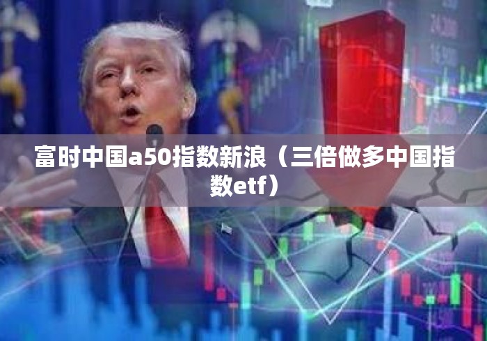 富时中国a50指数新浪（三倍做多中国指数etf）