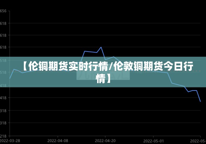 【伦铜期货实时行情/伦敦铜期货今日行情】 【伦铜期货实时行情/伦敦铜期货今日行情】