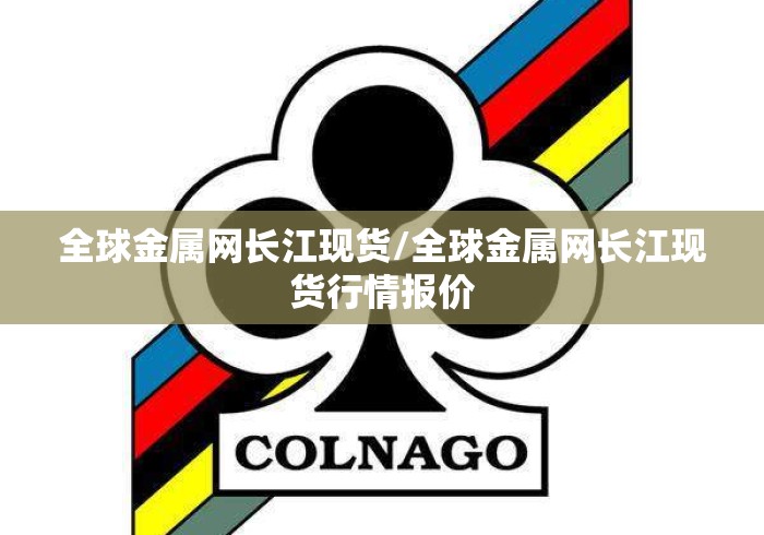 全球金属网长江现货/全球金属网长江现货行情报价 全球金属网长江现货/全球金属网长江现货行情报价
